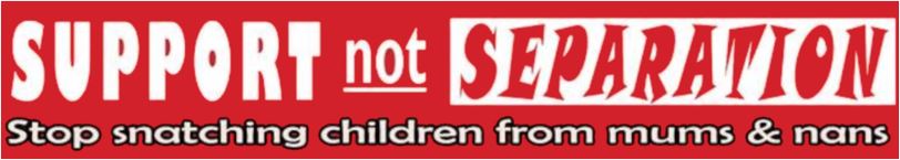 Banner: Support NOT Separation
Stop snatching children from mums & nans (grandmothers)
White letters on red background