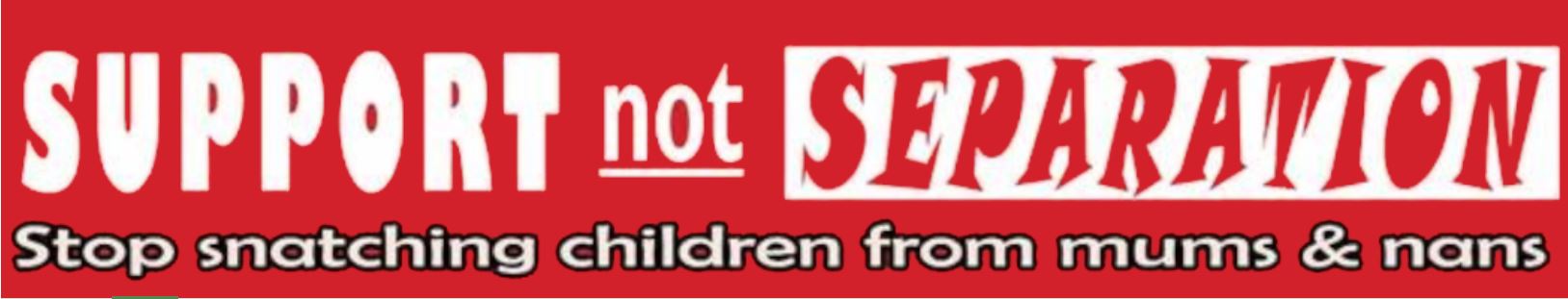 Banner: Support Not Separation.  Stop snatching children from mums & nans.  White and red letters on red background.