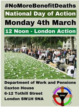 Image says #NoMoreBenefitDeaths National Day of Action Monday 4th March 12 noon london action Image depicts white flowers on the grass as disabled people and allies gather to remember disabled people we’ve lost as a result of social security reforms and austerity Underneath image Department of Work and Pensions Caxton House 6-12 Tothill Street London SW1H 9NA DPAC logo to right hand side of address