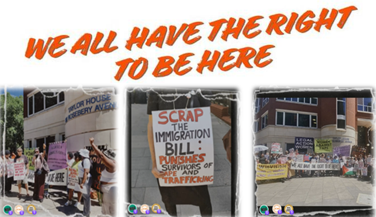 Title in red caps: We all have the right to be here. A montage of three photos from previous pickets of Taylor House, featuring: women from the All African Women's Group. A woman holds a placard which says Scrap the Immigration Bill -- punishes survivors of rape and trafficking. The picket outside Taylor House with an array of banners including WinVisible.